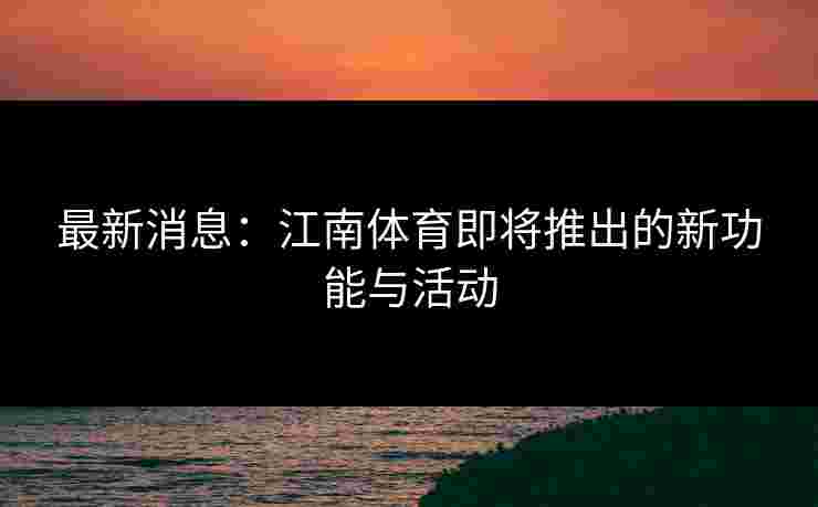 最新消息：江南体育即将推出的新功能与活动