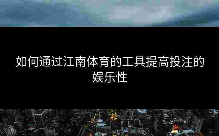 如何通过江南体育的工具提高投注的娱乐性