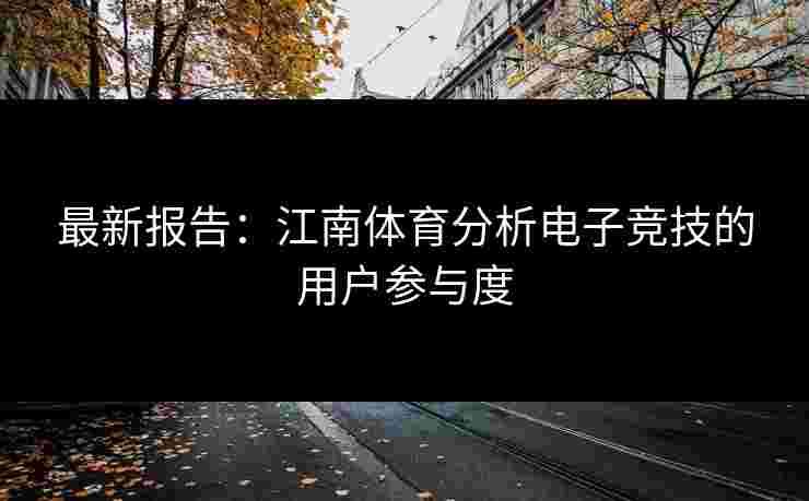 最新报告：江南体育分析电子竞技的用户参与度