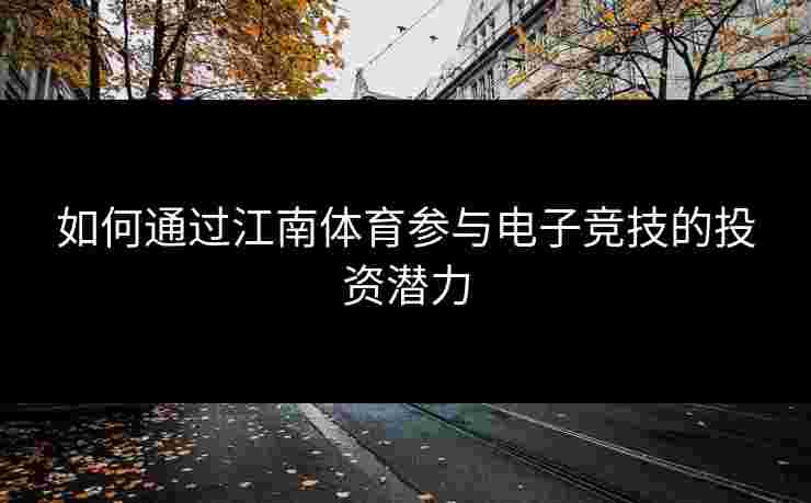 如何通过江南体育参与电子竞技的投资潜力