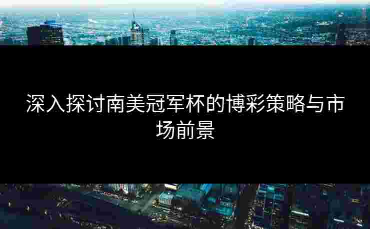 深入探讨南美冠军杯的博彩策略与市场前景