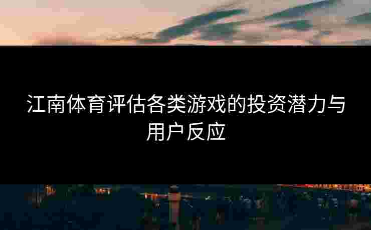 江南体育评估各类游戏的投资潜力与用户反应
