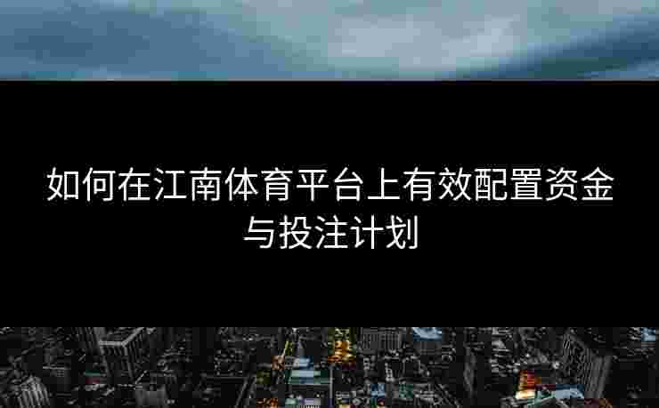 如何在江南体育平台上有效配置资金与投注计划