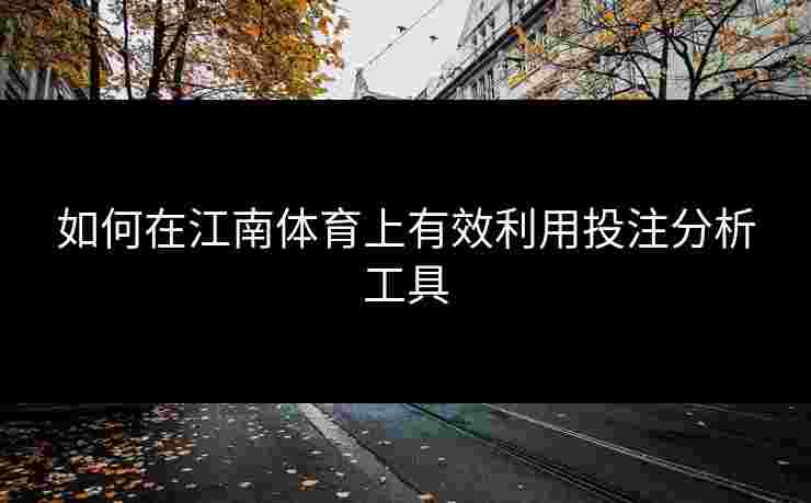 如何在江南体育上有效利用投注分析工具