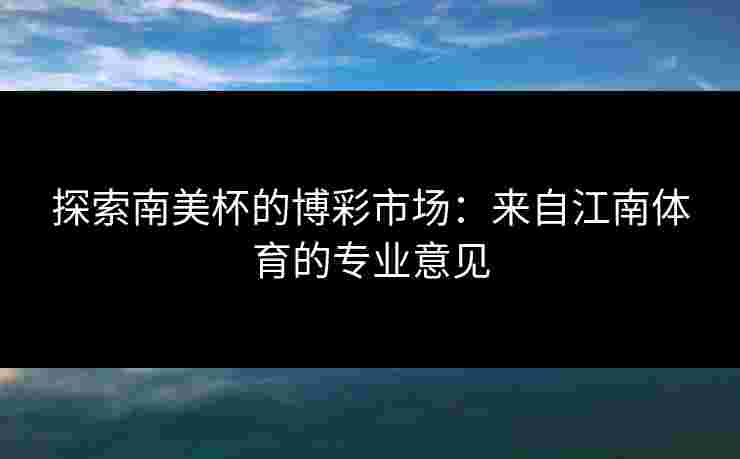 探索南美杯的博彩市场：来自江南体育的专业意见