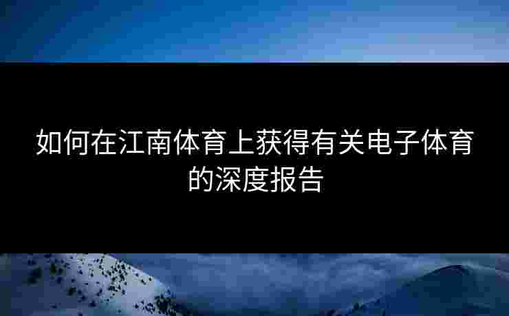 如何在江南体育上获得有关电子体育的深度报告