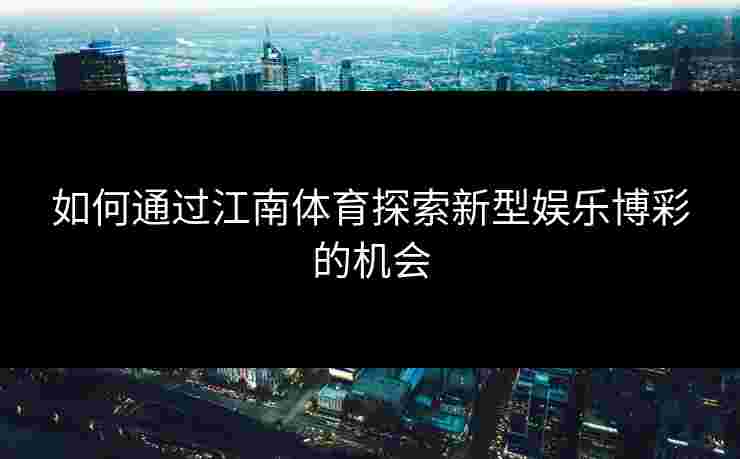 如何通过江南体育探索新型娱乐博彩的机会