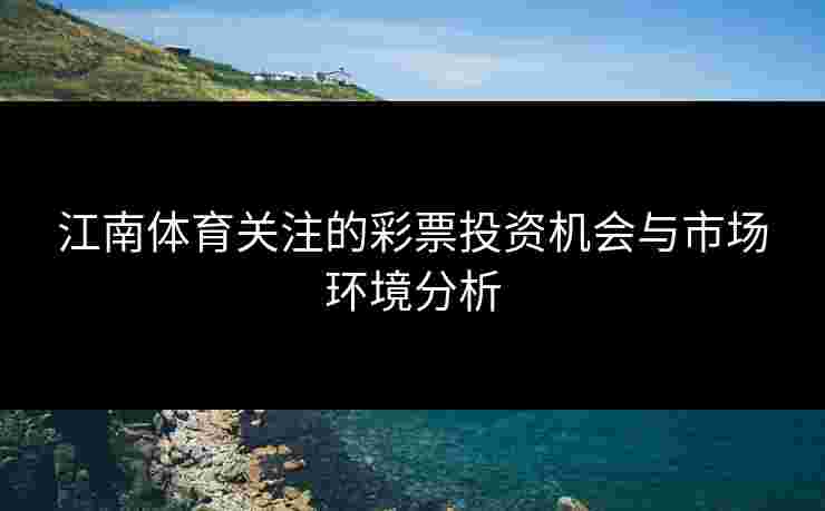 江南体育关注的彩票投资机会与市场环境分析