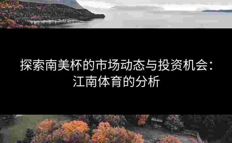 探索南美杯的市场动态与投资机会：江南体育的分析