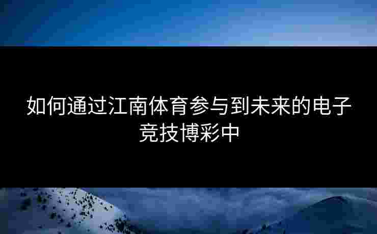 如何通过江南体育参与到未来的电子竞技博彩中