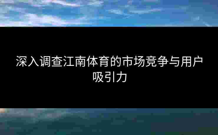 深入调查江南体育的市场竞争与用户吸引力
