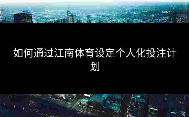 如何通过江南体育设定个人化投注计划