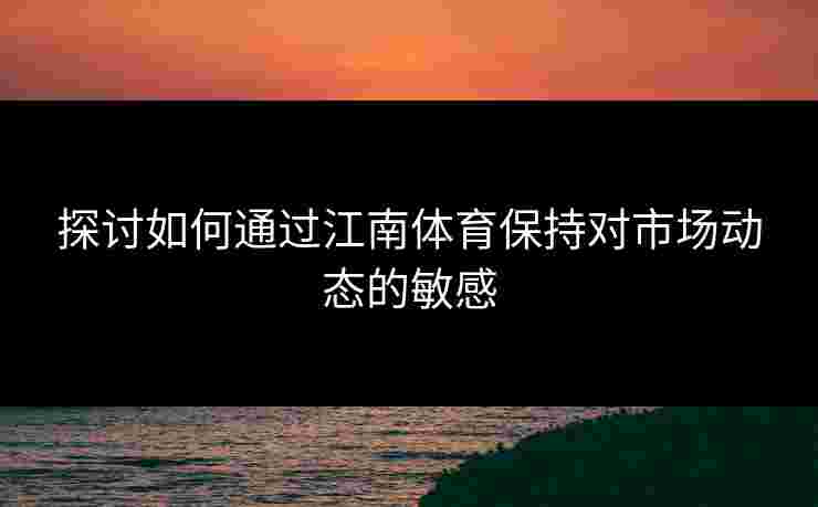 探讨如何通过江南体育保持对市场动态的敏感
