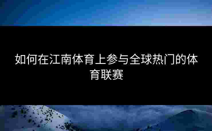 如何在江南体育上参与全球热门的体育联赛
