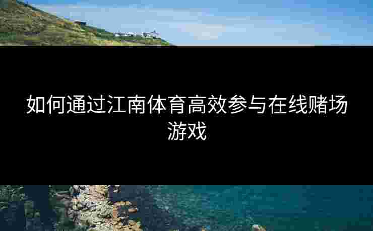 如何通过江南体育高效参与在线赌场游戏