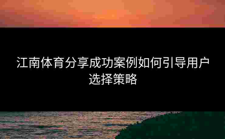江南体育分享成功案例如何引导用户选择策略
