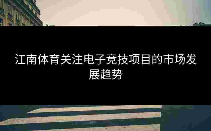 江南体育关注电子竞技项目的市场发展趋势