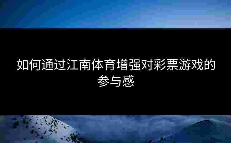 如何通过江南体育增强对彩票游戏的参与感