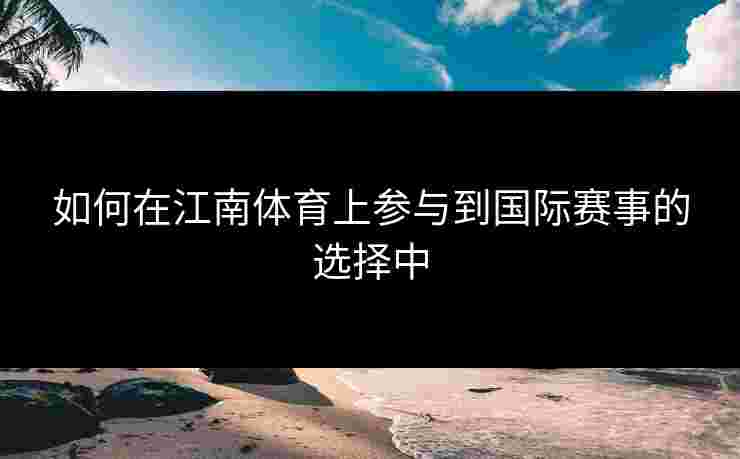 如何在江南体育上参与到国际赛事的选择中