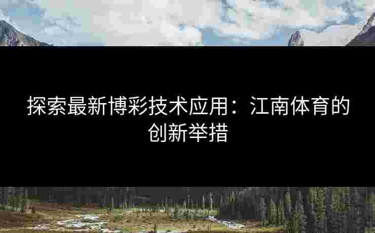 探索最新博彩技术应用：江南体育的创新举措