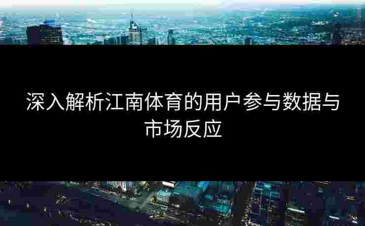 深入解析江南体育的用户参与数据与市场反应