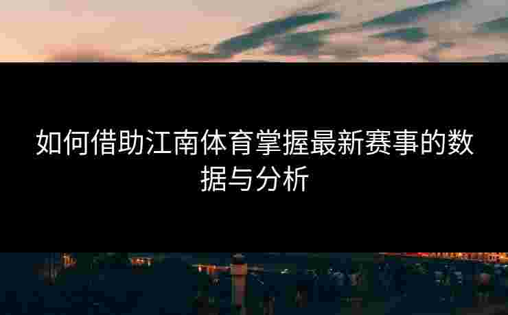如何借助江南体育掌握最新赛事的数据与分析