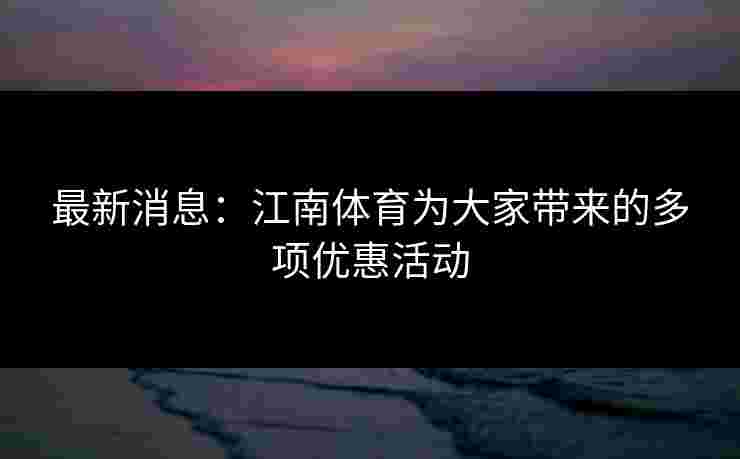 最新消息：江南体育为大家带来的多项优惠活动