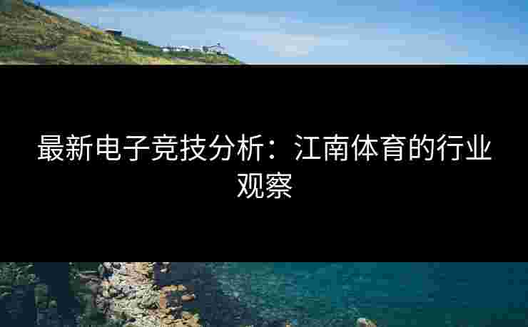 最新电子竞技分析：江南体育的行业观察