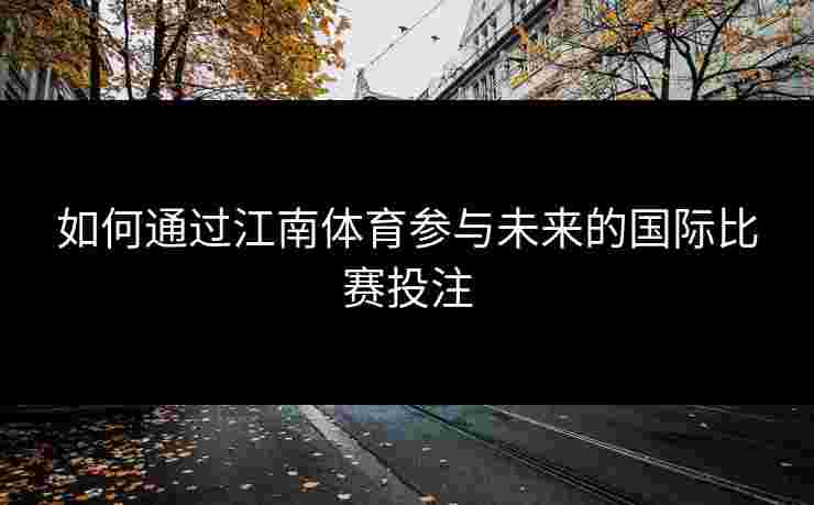 如何通过江南体育参与未来的国际比赛投注