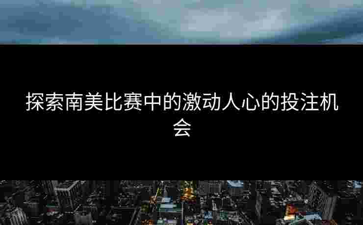 探索南美比赛中的激动人心的投注机会