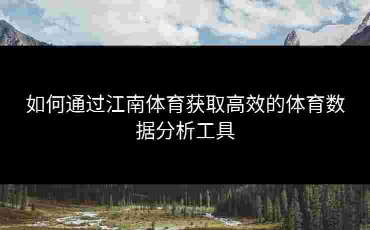 如何通过江南体育获取高效的体育数据分析工具