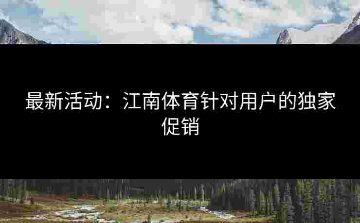 最新活动：江南体育针对用户的独家促销