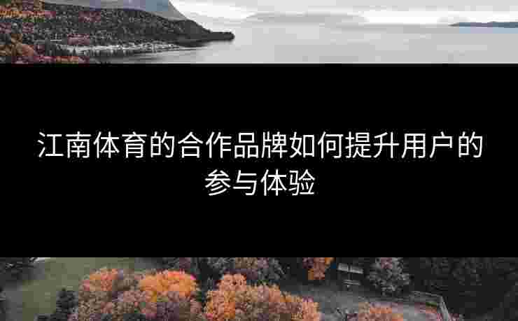 江南体育的合作品牌如何提升用户的参与体验