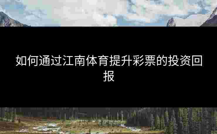 如何通过江南体育提升彩票的投资回报