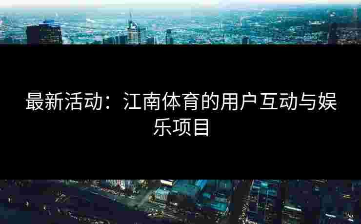 最新活动：江南体育的用户互动与娱乐项目