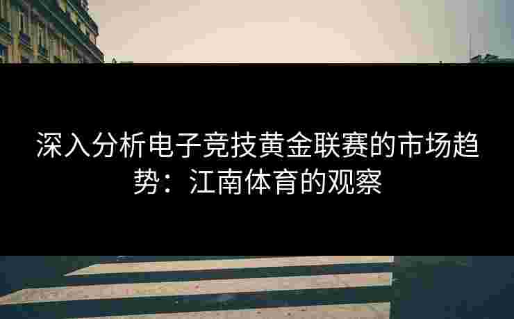 深入分析电子竞技黄金联赛的市场趋势：江南体育的观察