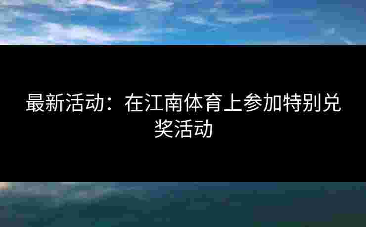 最新活动：在江南体育上参加特别兑奖活动