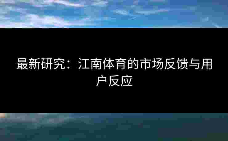 最新研究：江南体育的市场反馈与用户反应