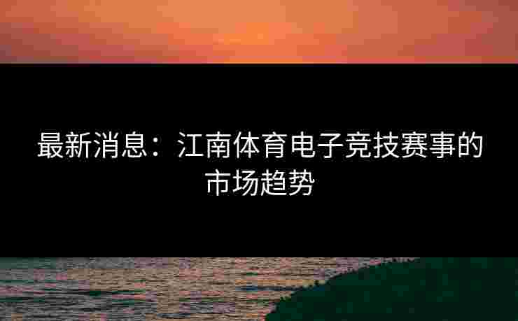 最新消息：江南体育电子竞技赛事的市场趋势