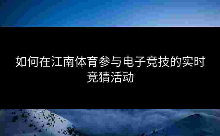 如何在江南体育参与电子竞技的实时竞猜活动