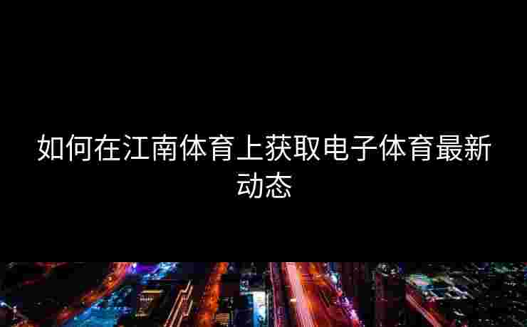 如何在江南体育上获取电子体育最新动态