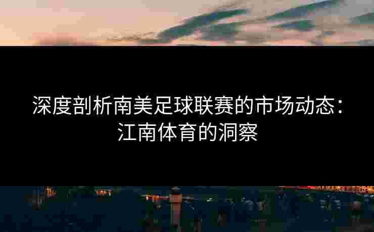 深度剖析南美足球联赛的市场动态：江南体育的洞察