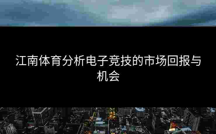 江南体育分析电子竞技的市场回报与机会