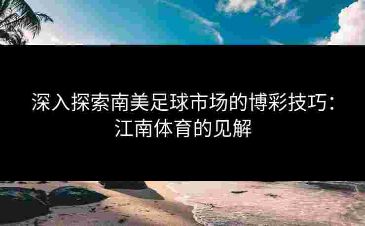 深入探索南美足球市场的博彩技巧：江南体育的见解