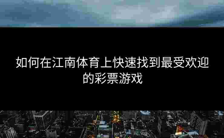 如何在江南体育上快速找到最受欢迎的彩票游戏