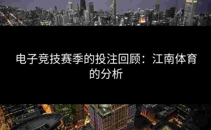 电子竞技赛季的投注回顾：江南体育的分析