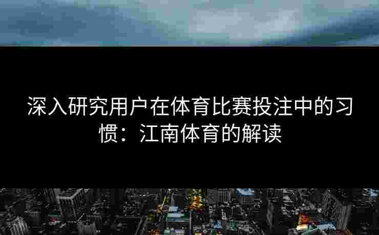 深入研究用户在体育比赛投注中的习惯：江南体育的解读