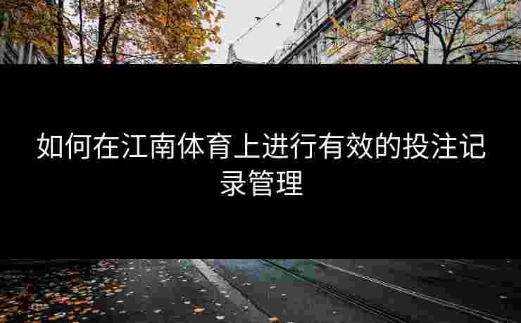如何在江南体育上进行有效的投注记录管理