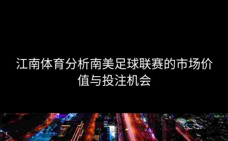 江南体育分析南美足球联赛的市场价值与投注机会
