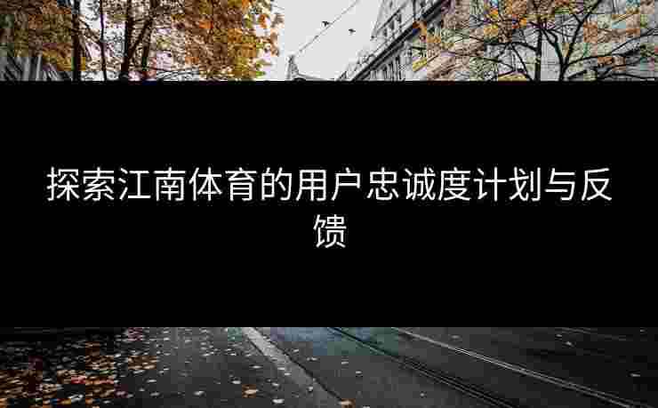 探索江南体育的用户忠诚度计划与反馈